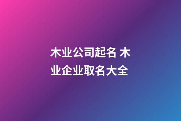 木业公司起名 木业企业取名大全-第1张-公司起名-玄机派